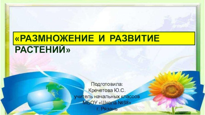 «РАЗМНОЖЕНИЕ И РАЗВИТИЕ РАСТЕНИЙ»Подготовила:Кречетова Ю.С.учитель начальных классовМБОУ «Школа №38»г. Рязань