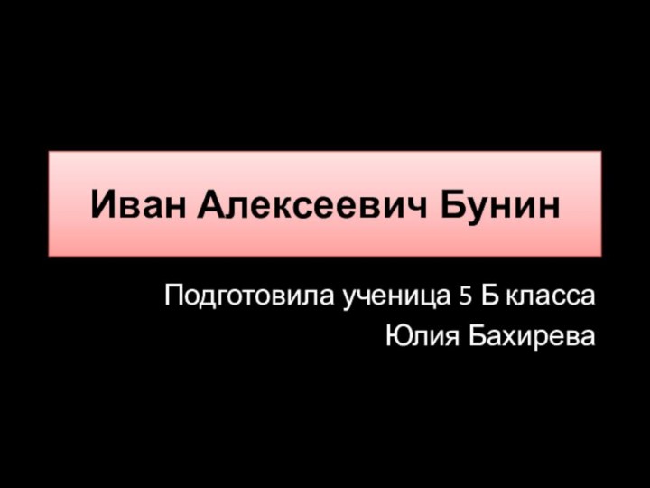 Иван Алексеевич БунинПодготовила ученица 5 Б класса Юлия Бахирева