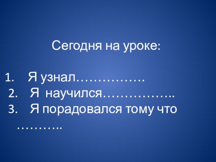 Сегодня на уроке:  Я узнал…………….2.  Я научился……………..3.  Я порадовался тому что ………..