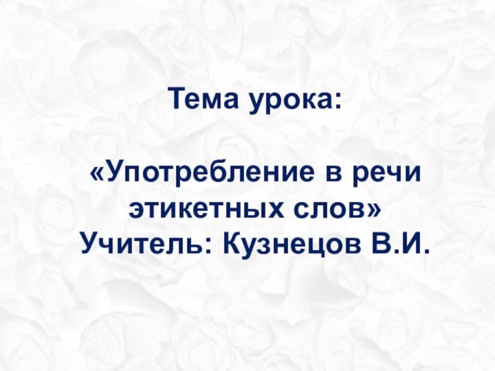 Тема урока:«Употребление в речи этикетных слов»Учитель: Кузнецов В.И.