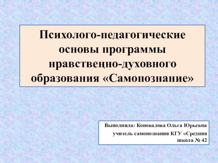 Психолого-педагогические основы программы нравствеңно-духовного образования «Самопознание»Выполнила: Коновалова Ольга Юрьевнаучитель самопознания КГУ «Средняя школа № 42