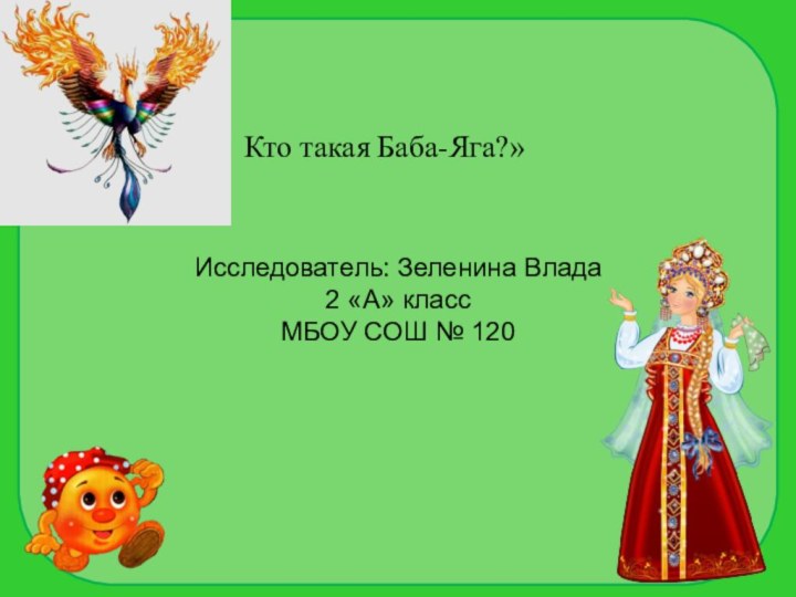 Кто такая Баба-Яга?»Исследователь: Зеленина Влада2 «А» классМБОУ СОШ № 120