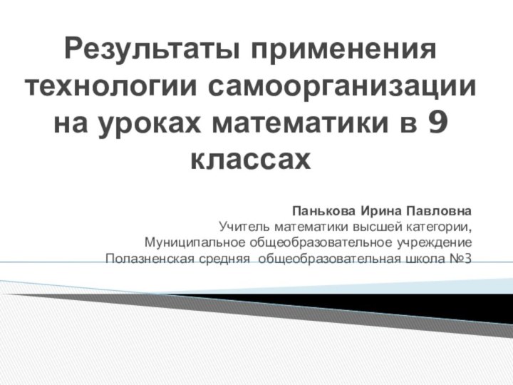 Результаты применения технологии самоорганизации на уроках математики в 9 классахПанькова Ирина ПавловнаУчитель