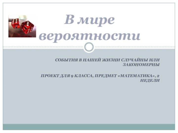 События в нашей жизни случайны или закономерныПроект для 9 класса, предмет «Математика», 2 неделиВ мире вероятности