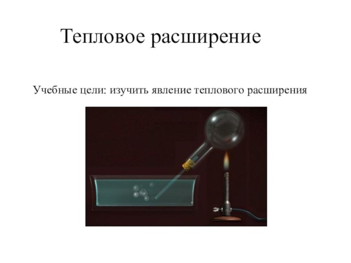 Тепловое расширение     Учебные цели: изучить явление теплового расширения