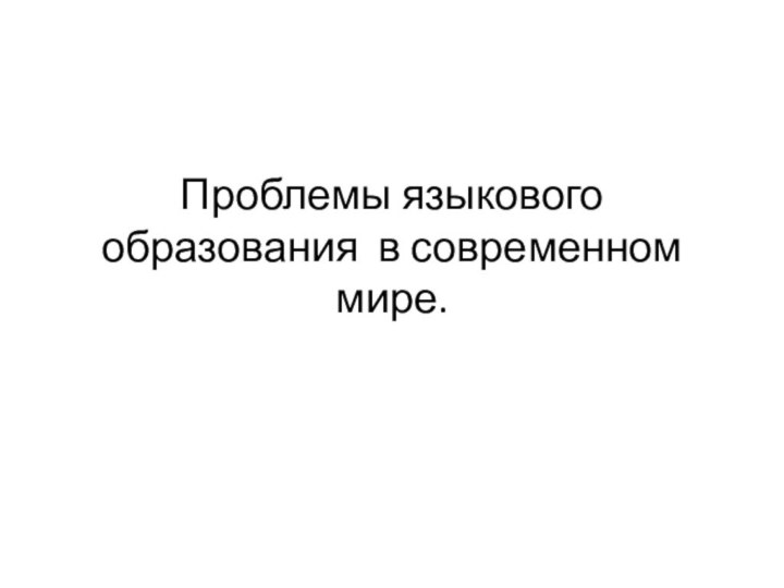 Проблемы языкового образования в современном мире.