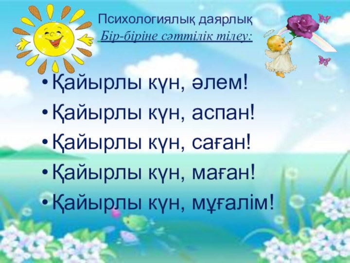 Психологиялық даярлық  Бір-біріне сәттілік тілеу:Қайырлы күн, әлем!Қайырлы күн, аспан!Қайырлы күн, саған!Қайырлы күн, маған!Қайырлы күн, мұғалім!