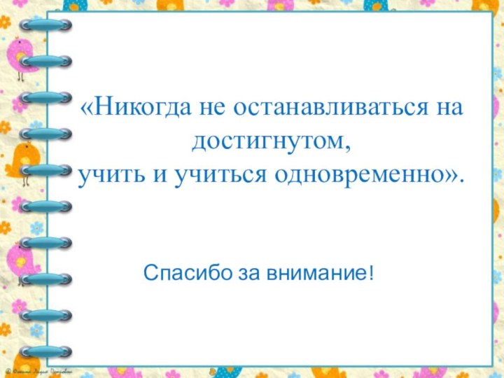 «Никогда не останавливаться на достигнутом,  учить и учиться одновременно».  Спасибо за внимание!