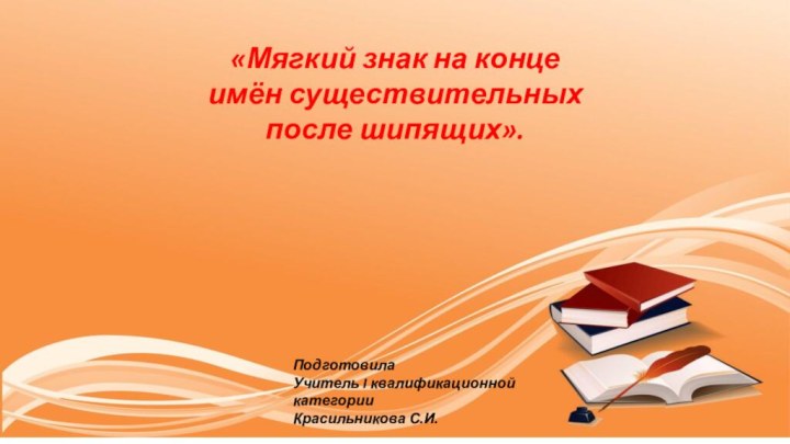 «Мягкий знак на конце имён существительных после шипящих».Подготовила Учитель I квалификационной категорииКрасильникова С.И.