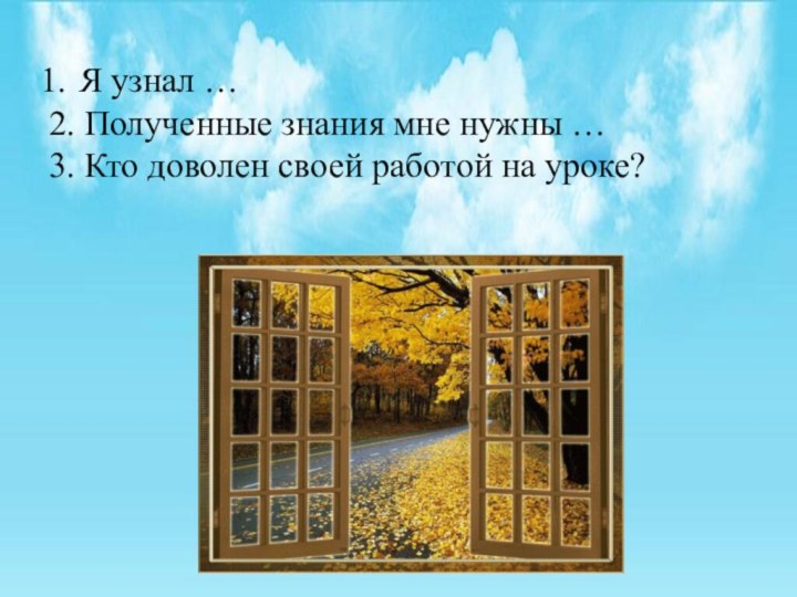 Я узнал …2. Полученные знания мне нужны …3. Кто доволен своей работой на уроке?