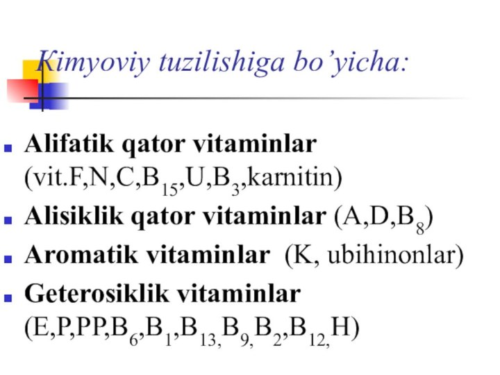 Кimyoviy tuzilishiga bo’yicha:Alifatik qator vitaminlar (vit.F,N,C,B15,U,B3,karnitin)Alisiklik qator vitaminlar (A,D,B8)Aromatik vitaminlar (K, ubihinonlar)Geterosiklik vitaminlar (E,P,PP,B6,B1,B13,B9,B2,B12,H)