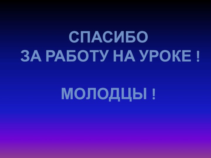 СПАСИБО ЗА РАБОТУ НА УРОКЕ !МОЛОДЦЫ !