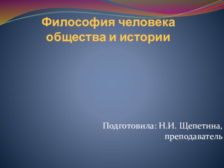 Философия человека общества и историиПодготовила: Н.И. Щепетина, преподаватель