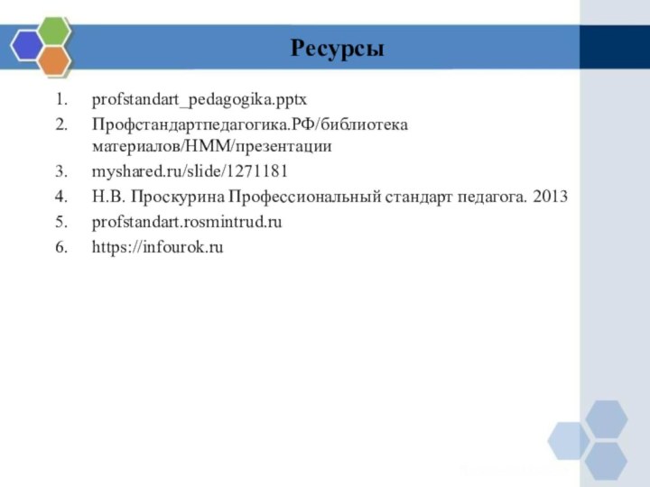 Ресурсыprofstandart_pedagogika.pptxПрофстандартпедагогика.РФ/библиотека материалов/НММ/презентацииmyshared.ru/slide/1271181Н.В. Проскурина Профессиональный стандарт педагога. 2013profstandart.rosmintrud.ruhttps://infourok.ru