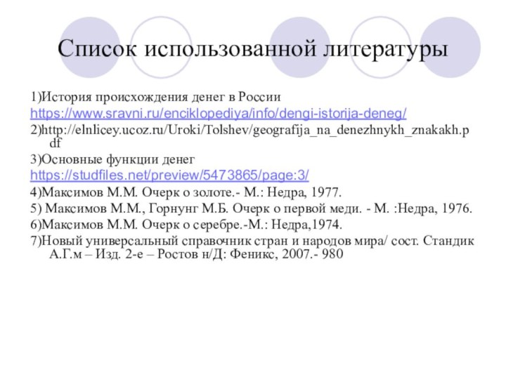 Список использованной литературы1)История происхождения денег в Россииhttps://www.sravni.ru/enciklopediya/info/dengi-istorija-deneg/2)http://elnlicey.ucoz.ru/Uroki/Tolshev/geografija_na_denezhnykh_znakakh.pdf3)Основные функции денегhttps://studfiles.net/preview/5473865/page:3/4)Максимов М.М. Очерк о