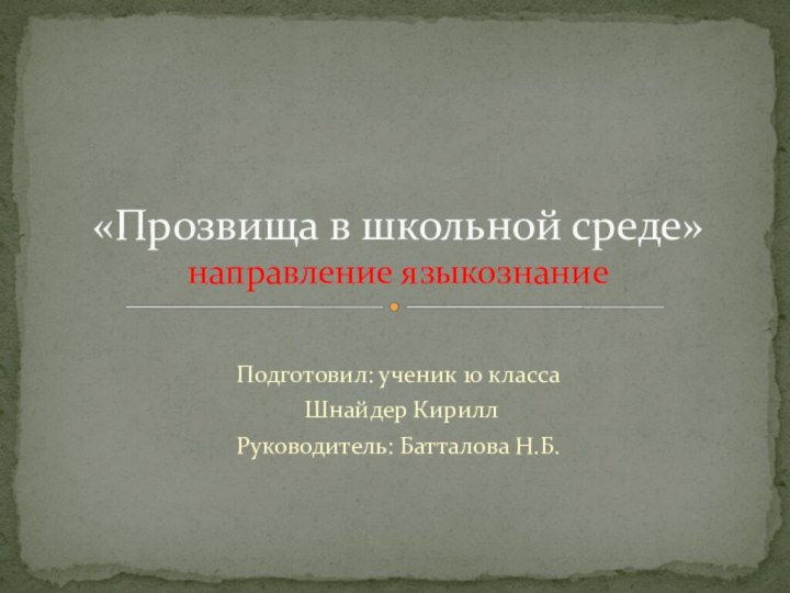 Подготовил: ученик 10 класса Шнайдер КириллРуководитель: Батталова Н.Б.«Прозвища в школьной среде» направление языкознание