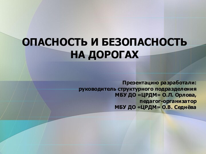 ОПАСНОСТЬ И БЕЗОПАСНОСТЬ НА ДОРОГАХПрезентацию разработали:руководитель структурного подразделенияМБУ ДО «ЦРДМ» О.Л. Орлова,педагог-организаторМБУ ДО «ЦРДМ» О.В. Седнёва