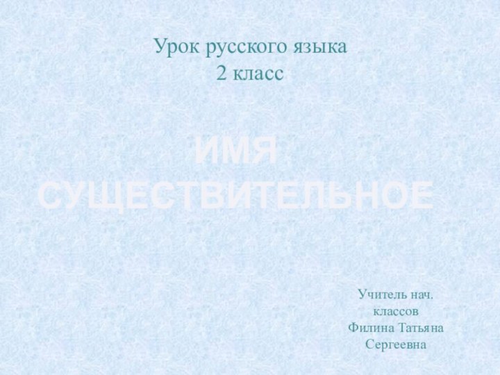 Урок русского языка 2 классИМЯ СУЩЕСТВИТЕЛЬНОЕУчитель нач. классовФилина Татьяна Сергеевна