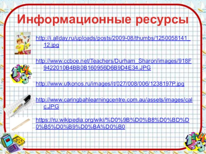 Информационные ресурсыhttp://i.allday.ru/uploads/posts/2009-08/thumbs/1250058141_12.jpghttp://www.ccboe.net/Teachers/Durham_Sharon/images/918F9422010B4BB0B160956D6B9D4E34.JPGhttp://www.utkonos.ru/images/it/027/008/006/1238197P.jpghttp://www.caringbahlearningcentre.com.au/assets/images/calc.JPGhttps://ru.wikipedia.org/wiki/%D0%9B%D0%B8%D0%BD%D0%B5%D0%B9%D0%BA%D0%B0