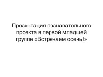 Презентация познавательного проекта в первой младшей группе Встречаем Осень!