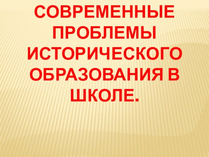 Современные проблемы исторического образования в школе.  