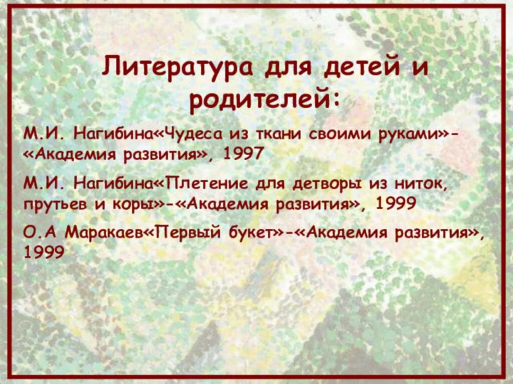 Литература для детей и родителей:М.И. Нагибина«Чудеса из ткани своими руками»-«Академия развития», 1997