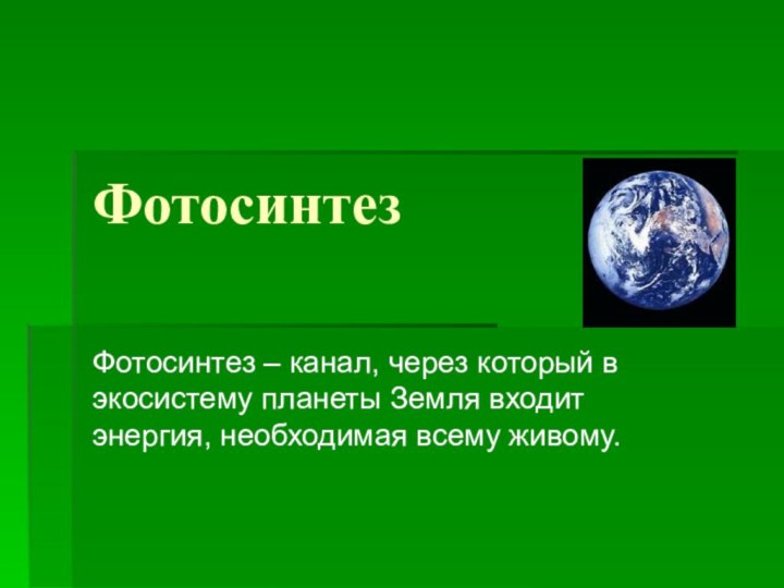 ФотосинтезФотосинтез – канал, через который в экосистему планеты Земля входит энергия, необходимая всему живому.