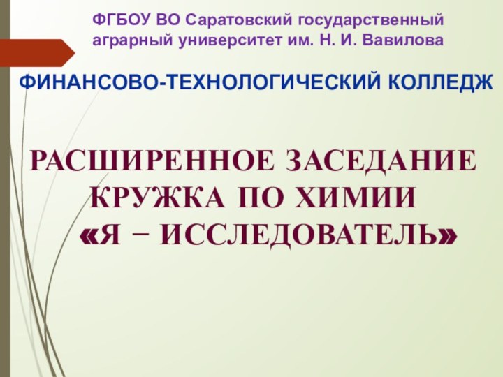 ФИНАНСОВО-ТЕХНОЛОГИЧЕСКИЙ КОЛЛЕДЖРасширенное заседание кружка по химии  «Я − исследователь»ФГБОУ ВО Саратовский