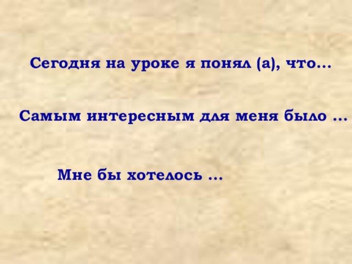 Сегодня на уроке я понял (а), что…Самым интересным для меня было …Мне бы хотелось …