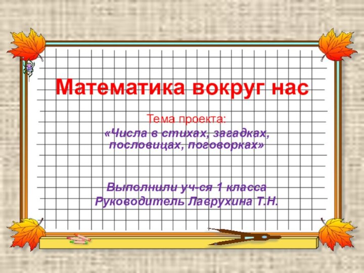 Математика вокруг насТема проекта:«Числа в стихах, загадках, пословицах, поговорках»Выполнили уч-ся 1 классаРуководитель Лаврухина Т.Н.