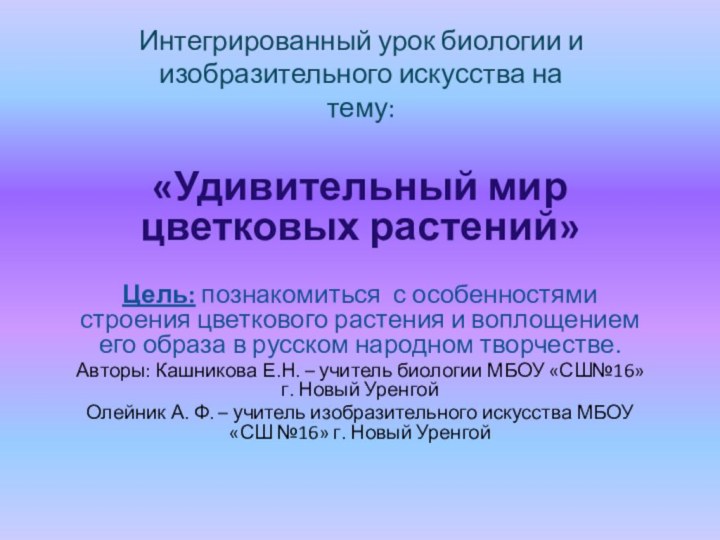 Интегрированный урок биологии и изобразительного искусства на тему:«Удивительный мир цветковых растений»Цель: познакомиться