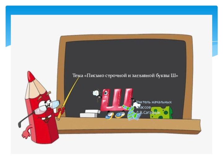 Тема «Письмо строчной и заглавной буквы Ш» Учитель начальных классов Л.В.Сагайдак