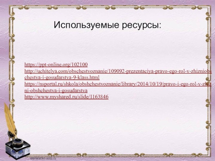 Используемые ресурсы:https://ppt-online.org/102100http://uchitelya.com/obschestvoznanie/109092-prezentaciya-pravo-ego-rol-v-zhizniobschestva-i-gosudarstva-9-klass.htmlhttps://nsportal.ru/shkola/obshchestvoznanie/library/2014/10/19/pravo-i-ego-rol-v-zhizni-obshchestva-i-gosudarstvahttp://www.myshared.ru/slide/1163846