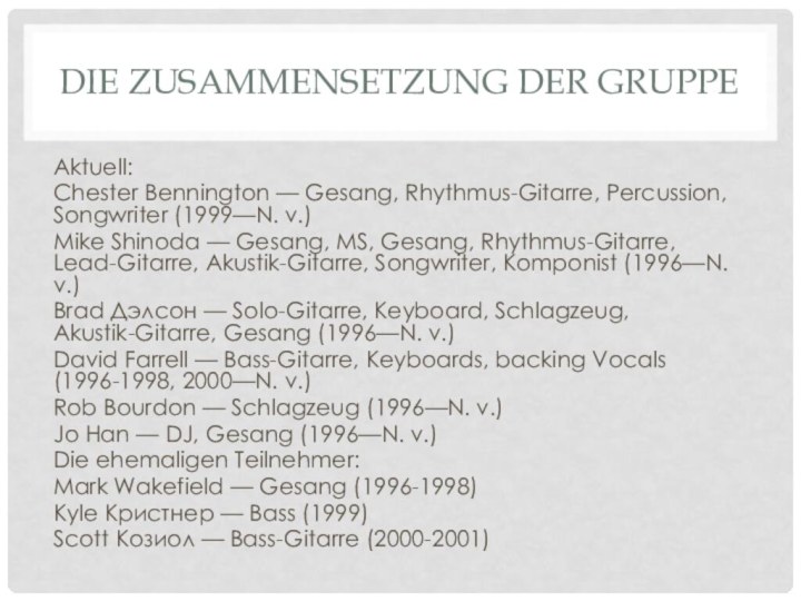 Die Zusammensetzung der GruppeAktuell:Chester Bennington — Gesang, Rhythmus-Gitarre, Percussion, Songwriter (1999—N. v.)Mike