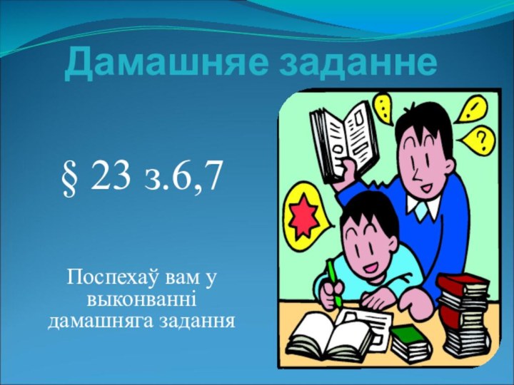 Дамашняе заданне§ 23 з.6,7Поспехаў вам у выконванні дамашняга задання