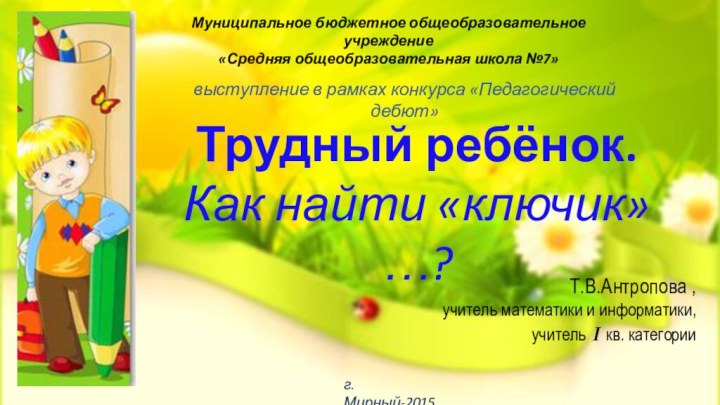 Трудный ребёнок. Как найти «ключик»…?Муниципальное бюджетное общеобразовательное учреждение «Средняя общеобразовательная школа №7»выступление