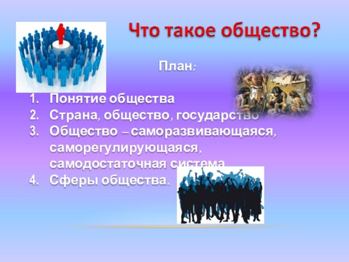 План:Понятие обществаСтрана, общество, государствоОбщество – саморазвивающаяся, саморегулирующаяся, самодостаточная система.Сферы общества.