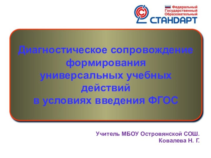 Диагностическое сопровождение формирования универсальных учебных действий в условиях введения ФГОСУчитель МБОУ Островянской СОШ.Ковалева Н. Г.