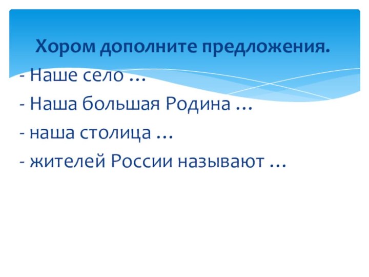 Хором дополните предложения.- Наше село …- Наша большая Родина …- наша столица