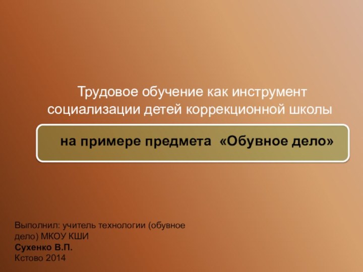 Трудовое обучение как инструмент социализации детей коррекционной школыВыполнил: учитель технологии (обувное