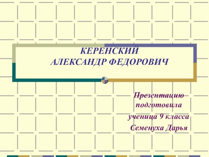 КЕРЕНСКИЙ  АЛЕКСАНДР ФЕДОРОВИЧ Презентацию подготовила ученица 9 классаСеменуха Дарья