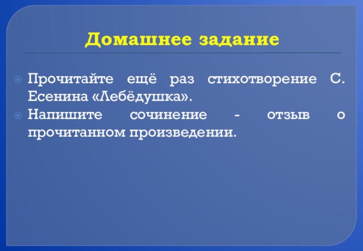 Домашнее заданиеПрочитайте ещё раз стихотворение С. Есенина «Лебёдушка». Напишите сочинение - отзыв о прочитанном произведении.