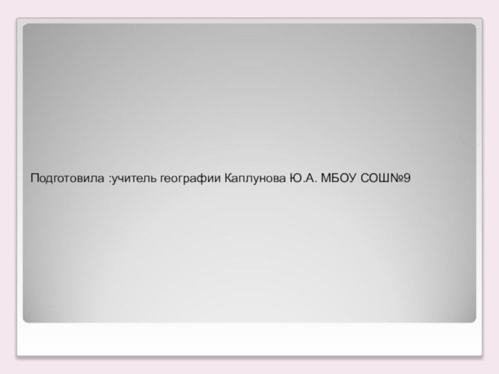 Подготовила :учитель географии Каплунова Ю.А. МБОУ СОШ№9