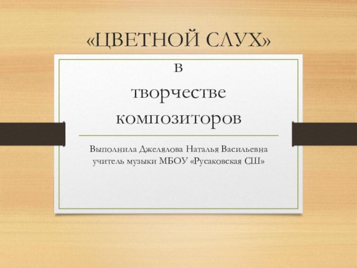 «ЦВЕТНОЙ СЛУХ» в  творчестве композиторовВыполнила Джелялова Наталья Васильевна учитель музыки МБОУ «Русаковская СШ»