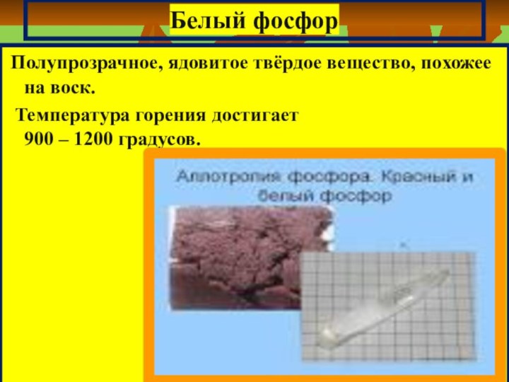 Белый фосфор Полупрозрачное, ядовитое твёрдое вещество, похожее на воск. Температура горения достигает