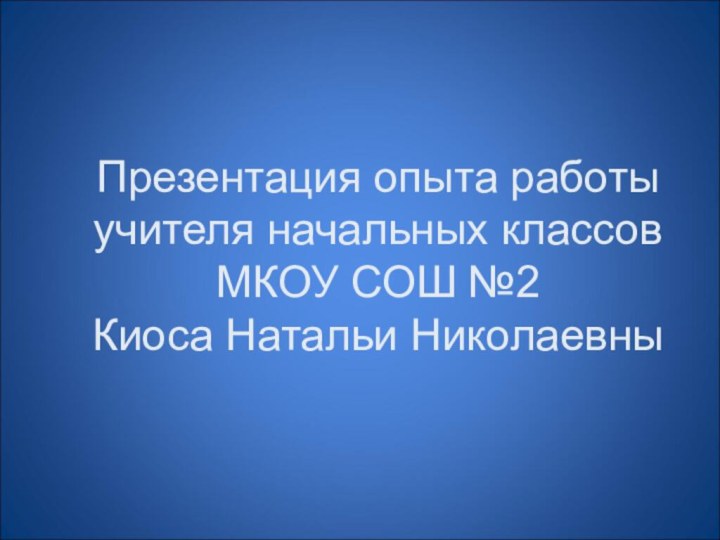 Презентация опыта работы  учителя начальных классов МКОУ СОШ №2 Киоса Натальи Николаевны