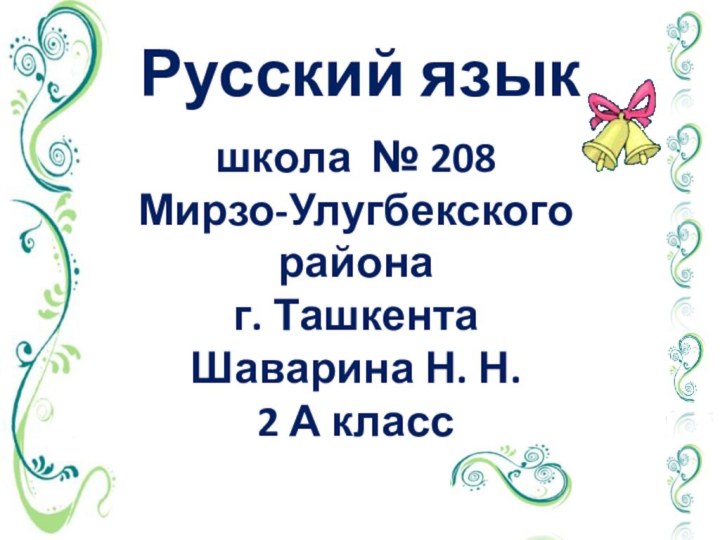 Русский языкшкола № 208Мирзо-Улугбекского района г. ТашкентаШаварина Н. Н. 2 А класс