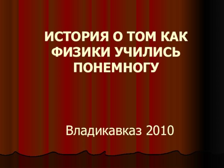 ИСТОРИЯ О ТОМ КАК ФИЗИКИ УЧИЛИСЬ ПОНЕМНОГУ     Владикавказ 2010