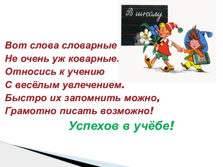 Вот слова словарныеНе очень уж коварные.Относись к учениюС весёлым увлечением.Быстро их запомнить