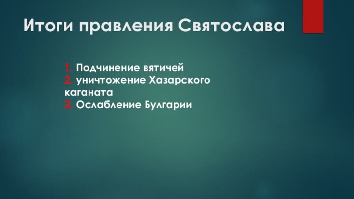 Итоги правления Святослава1. Подчинение вятичей 2. уничтожение Хазарского каганата 3. Ослабление Булгарии